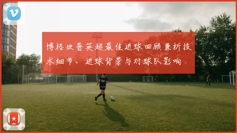 博格坎普英超最佳进球回顾兼析技术细节、进球背景与对球队影响