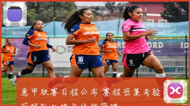 意甲联赛日程公布 赛程密集考验争冠球队轮换与体能管理