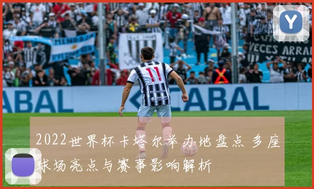 2022世界杯卡塔尔举办地盘点 多座球场亮点与赛事影响解析