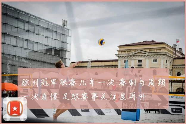 欧洲冠军联赛几年一次 赛制与周期一次看懂 足球赛事关注度再升