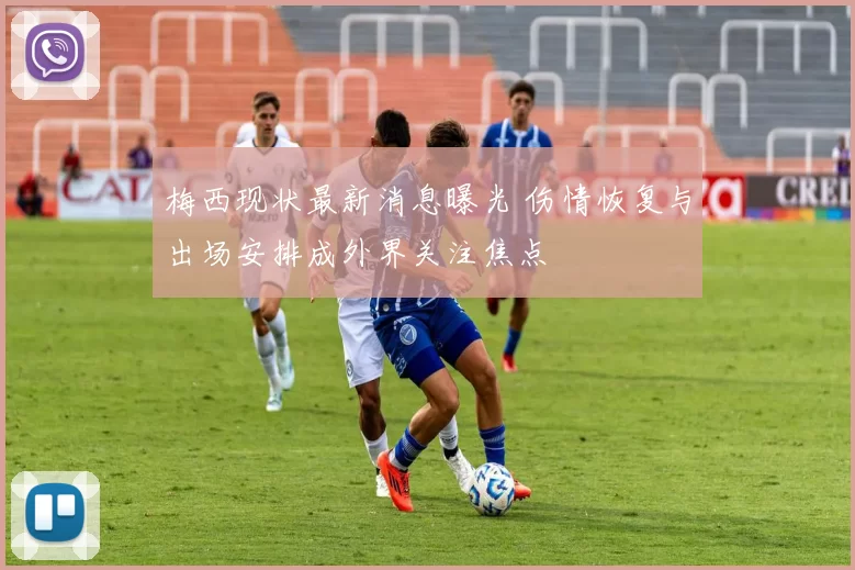 梅西现状最新消息曝光 伤情恢复与出场安排成外界关注焦点