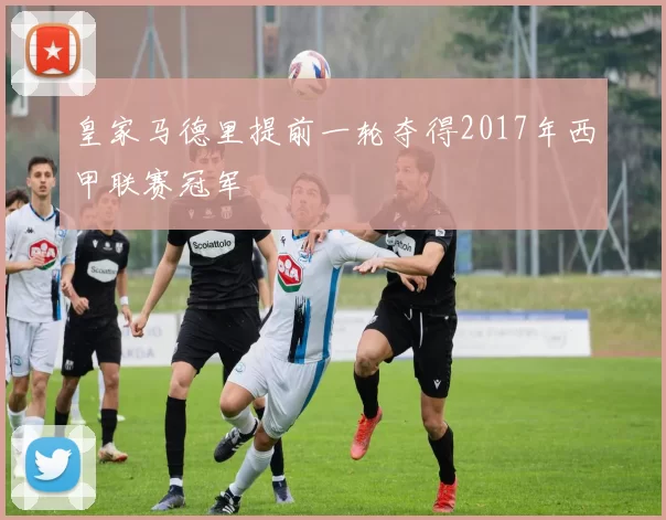 皇家马德里提前一轮夺得2017年西甲联赛冠军