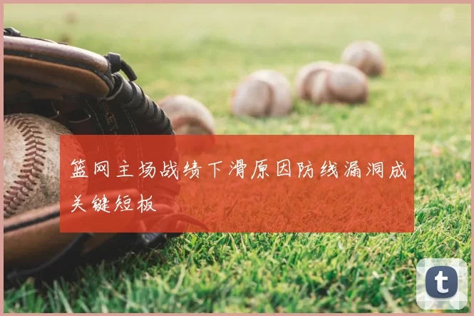 篮网主场战绩下滑原因防线漏洞成关键短板