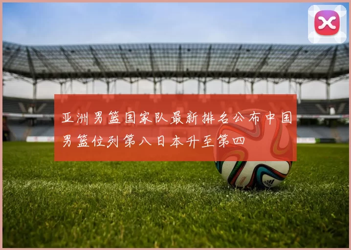 亚洲男篮国家队最新排名公布中国男篮位列第八日本升至第四