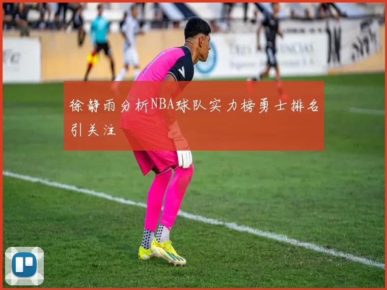 徐静雨分析NBA球队实力榜勇士排名引关注