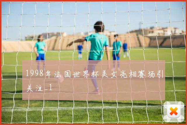 1998年法国世界杯美女亮相赛场引关注_1