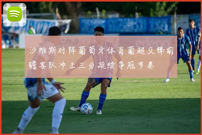 沙维斯对阵葡萄牙体育葡超交锋前瞻客队冲击三分延续争冠节奏