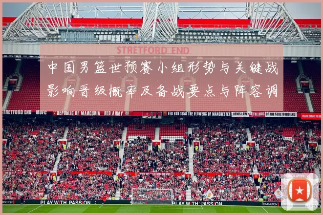中国男篮世预赛小组形势与关键战影响晋级概率及备战要点与阵容调整建议