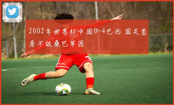 2002年世界杯中国0-4巴西 国足首秀不敌桑巴军团
