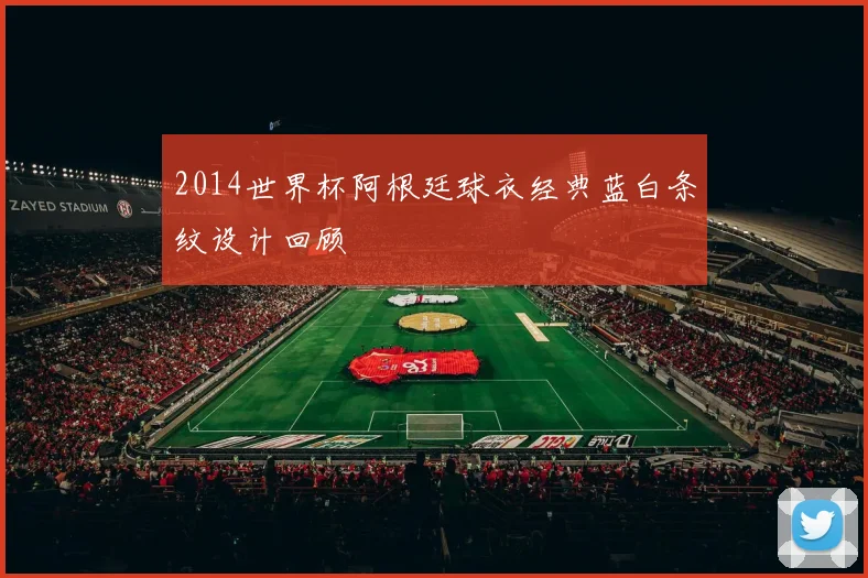 2014世界杯阿根廷球衣经典蓝白条纹设计回顾