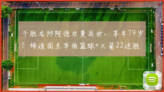 千胜名帅阿德尔曼离世,享年79岁!缔造国王华丽篮球+火箭22连胜