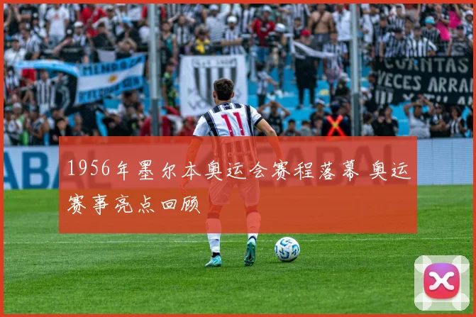 1956年墨尔本奥运会赛程落幕 奥运赛事亮点回顾