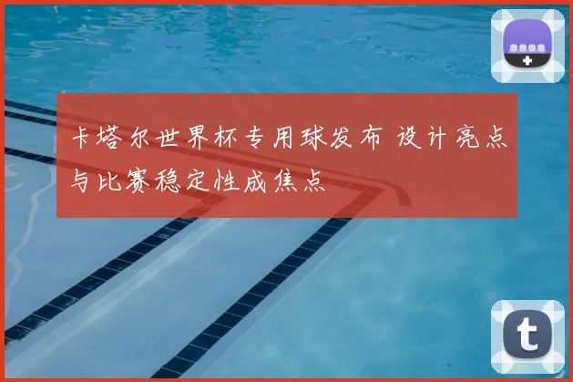 卡塔尔世界杯专用球发布 设计亮点与比赛稳定性成焦点