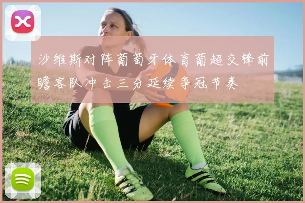 沙维斯对阵葡萄牙体育葡超交锋前瞻客队冲击三分延续争冠节奏
