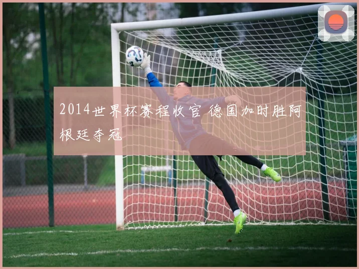 2014世界杯赛程收官 德国加时胜阿根廷夺冠
