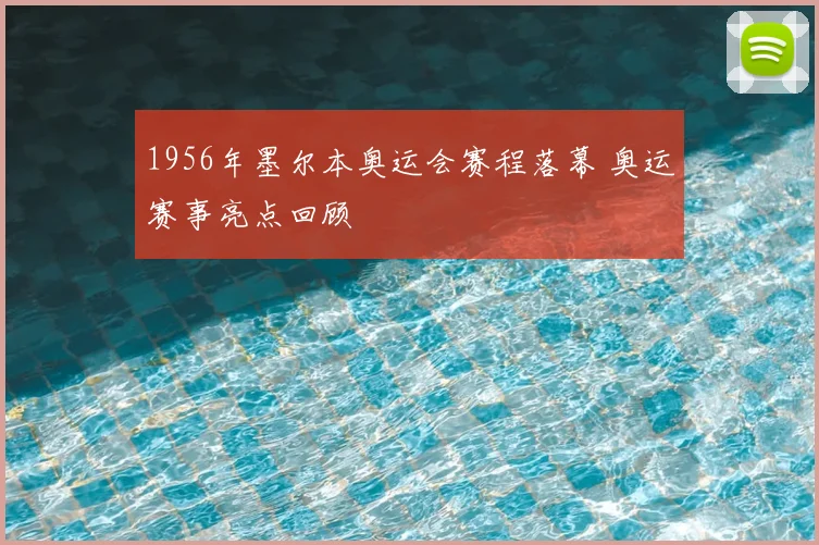 1956年墨尔本奥运会赛程落幕 奥运赛事亮点回顾
