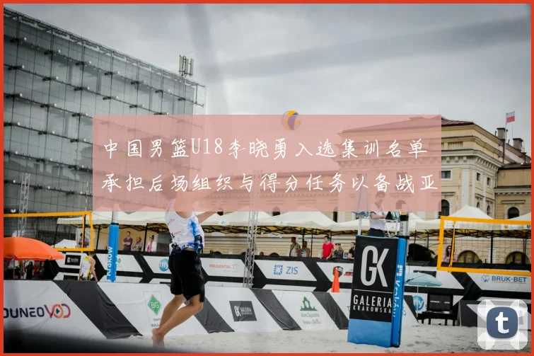 中国男篮U18李晓勇入选集训名单 承担后场组织与得分任务以备战亚锦赛