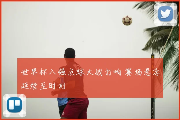 世界杯八强点球大战打响 赛场悬念延续至时刻