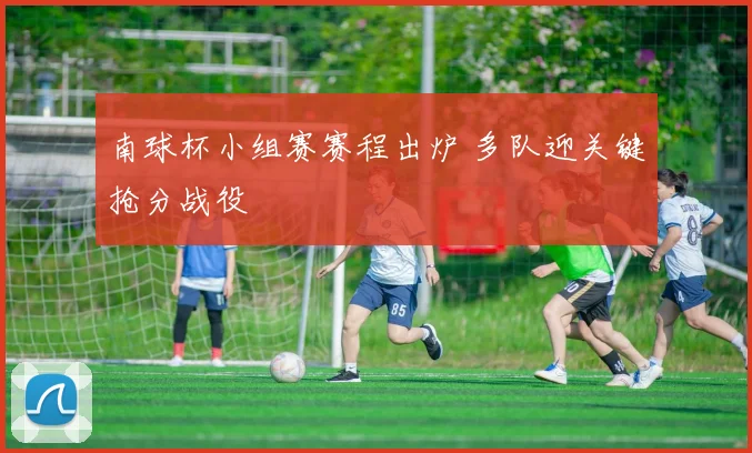 南球杯小组赛赛程出炉 多队迎关键抢分战役